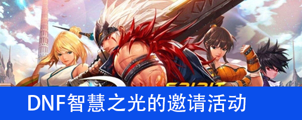 DNF智慧之光的邀请活动攻略-全面解析活动奖励及获取方法