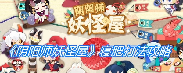 阴阳师妖怪屋寝肥打法攻略：高效通关技巧与阵容推荐