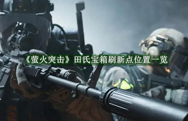 萤火突击：全面揭示田氏宝箱刷新地点与获取攻略