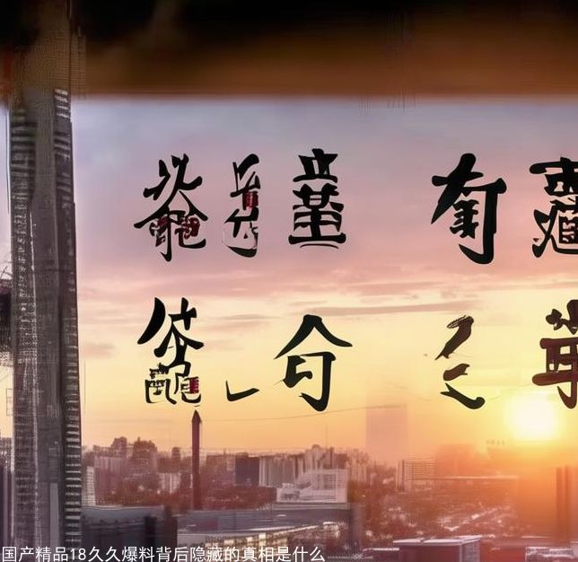 国产精品18久久爆料背后隐藏的真相是什么 国产精品18久久爆料背后隐藏的真相是什么