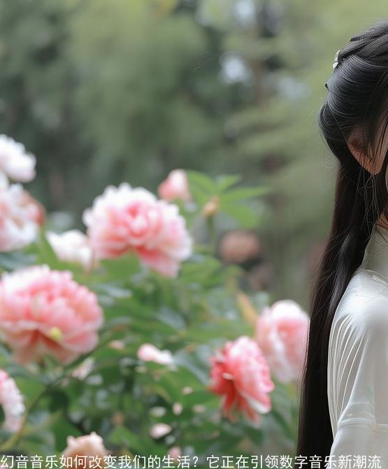 幻音音乐如何改变我们的生活？它正在引领数字音乐新潮流