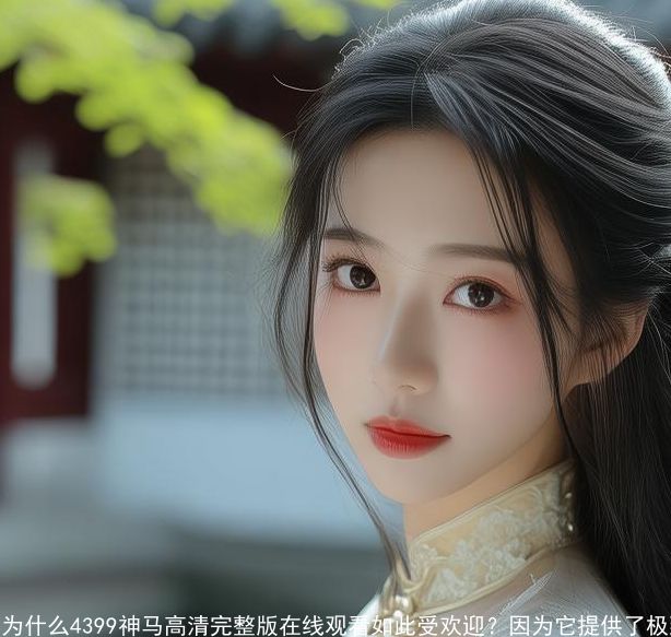 为什么4399神马高清完整版在线观看如此受欢迎？因为它提供了极致的观影体验和丰富的内容选择！