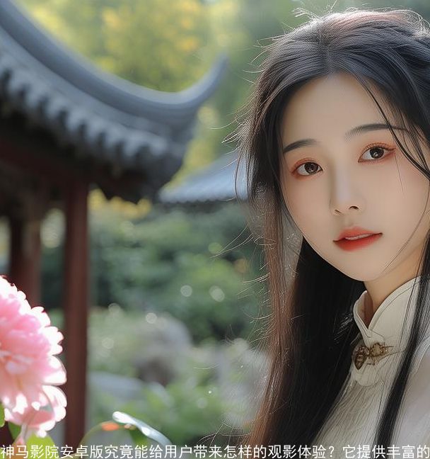 神马影院安卓版究竟能给用户带来怎样的观影体验？它提供丰富的影视资源和流畅的播放效果！