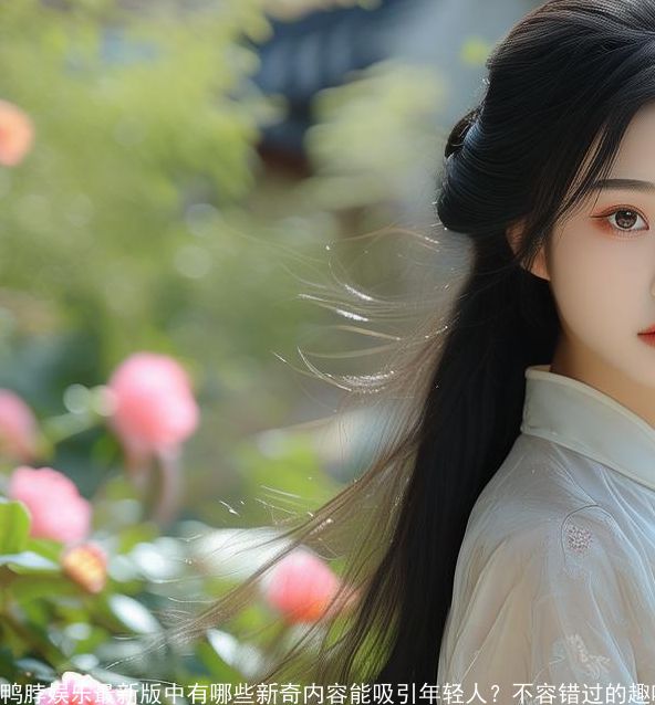 鸭脖娱乐最新版中有哪些新奇内容能吸引年轻人?不容错过的趣味元素将让你大开眼界! 鸭脖娱乐最新版中有哪些新奇内容能吸引年轻人?不容错过的趣味元素将让你大开眼界!