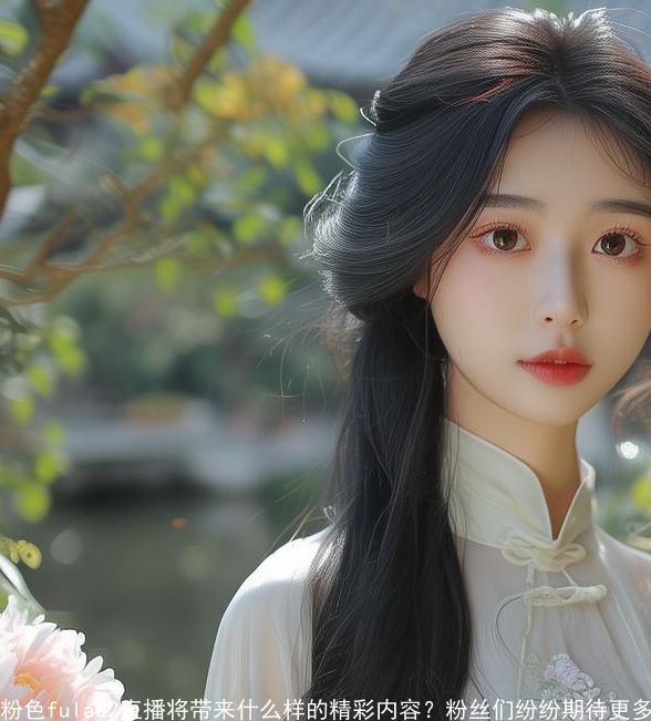 粉色fulao2直播将带来什么样的精彩内容？粉丝们纷纷期待更多互动体验！