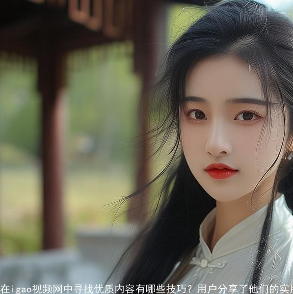 在igao视频网中寻找优质内容有哪些技巧?用户分享了他们的实用经验! 在igao视频网中寻找优质内容有哪些技巧?用户分享了他们的实用经验!