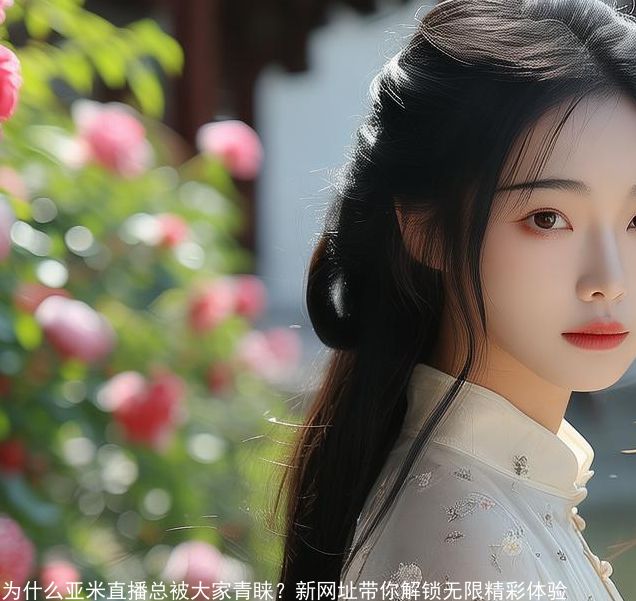 为什么亚米直播总被大家青睐-新网址带你解锁无限精彩体验