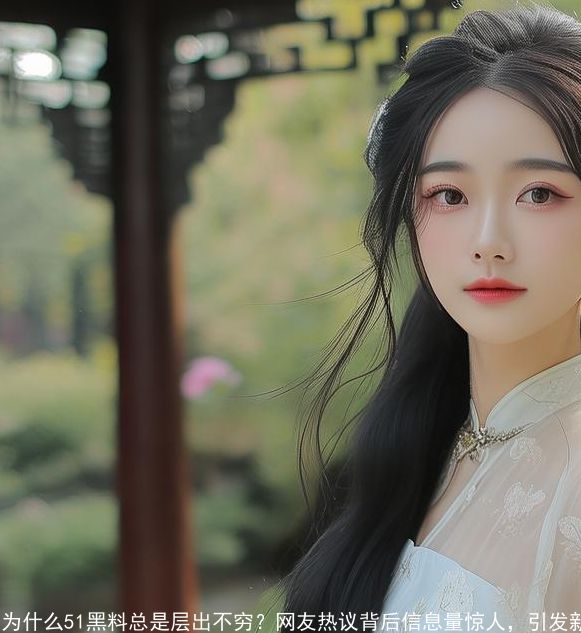 为什么51黑料总是层出不穷-网友热议背后信息量惊人，引发新一轮吃瓜狂潮