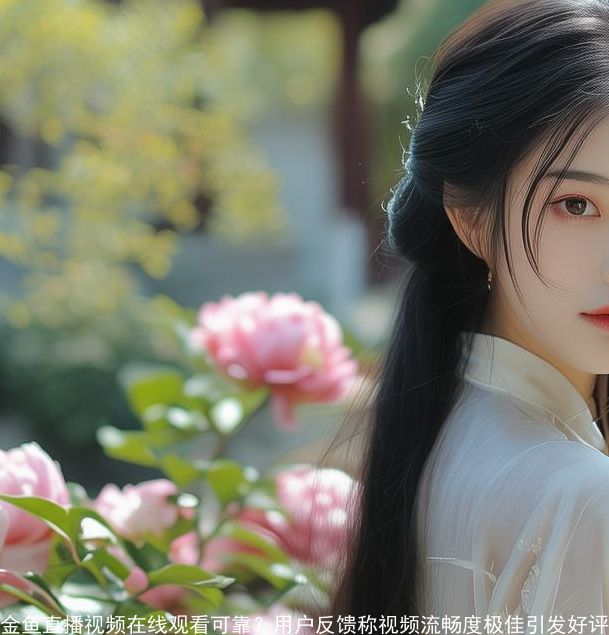 金鱼直播视频在线观看可靠-用户反馈称视频流畅度极佳引发好评