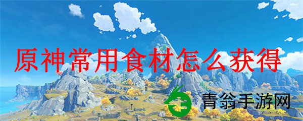 原神常用食材如何获得-玩家指南揭秘轻松获取秘诀