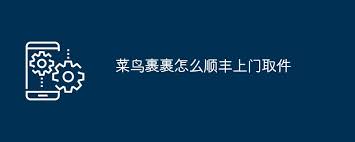 菜鸟裹裹指定快递公司上门取件全流程解析：3分钟掌握预约技巧与注意事项