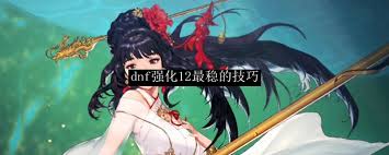 DNF手游强化12级总失败？资深玩家不愿透露的五大核心策略