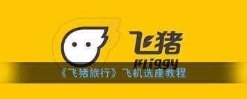 飞猪旅行如何挑选座位-详细指南教你在飞猪平台轻松完成选座步骤