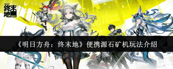 《明日方舟:终末地》中便携源石矿机的玩法详解
《明日方舟:终末地》中便携源石矿机的玩法详解