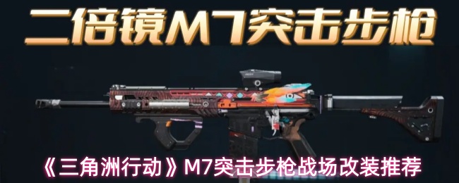 《三角洲行动》M7突击步枪的战场改装方案详解