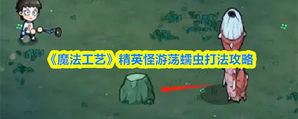 《魔法工艺》中第一章精英怪游荡蠕虫的战斗策略指南