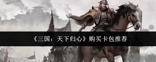 《三国：天下归心》卡包购买指南，推荐方案解析