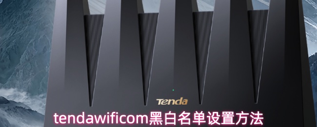 tendawificom的黑白名单配置指南 tendawificom的黑白名单配置指南