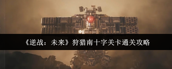 《逆战:未来》狩猎南十字关卡攻略详解 《逆战:未来》狩猎南十字关卡攻略详解