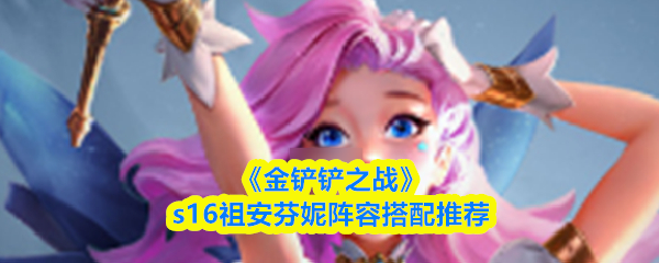 《金铲铲之战》S16赛季中，关于祖安芬妮阵容的搭配方案推荐