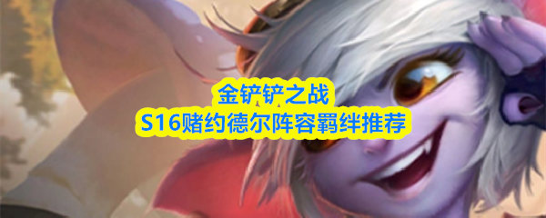 金铲铲之战S16版本中，赌约德尔阵容的羁绊搭配建议