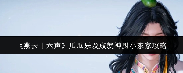 《燕云十六声》中的瓜瓜乐活动以及成就“神厨小东家”的获得攻略
