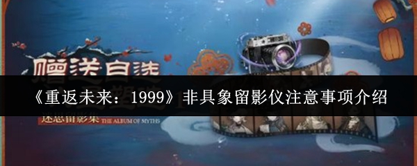 《重返未来：1999》中的非具象留影仪使用指南和注意事项介绍