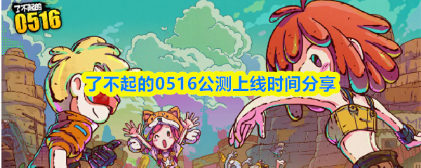 关于《了不起的0516》公测开启时间的详细介绍