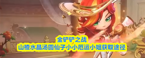关于在《金铲铲之战》中获得山楂水晶汤圆仙子小小厄运小姐的方法，以下是详细介绍：

