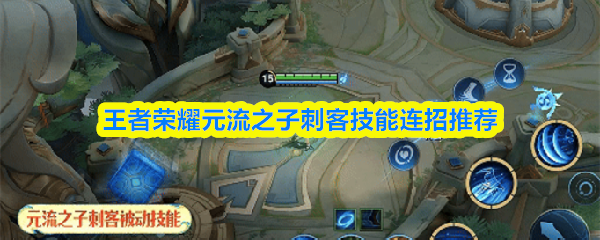 王者荣耀元流之子刺客的技能连招方案推荐，帮助玩家掌握最佳操作技巧