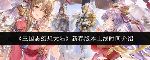 《三国志幻想大陆》迎来新春版本上线，详细时间揭秘
