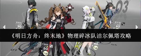 关于《明日方舟：终末地》中物理碎冰队的洁尔佩塔使用攻略，以下是详细的分析与建议  
