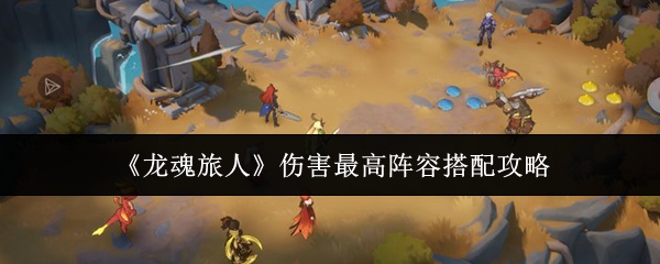 《龙魂旅人》最强伤害阵容搭配指南 《龙魂旅人》最强伤害阵容搭配指南