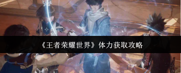 《王者荣耀世界》能量值的获取方法详解