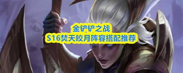 金铲铲之战S16焚天皎月阵容推荐搭配指南