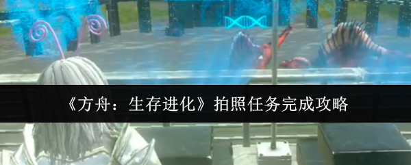 《方舟：生存进化》拍照任务指导全攻略