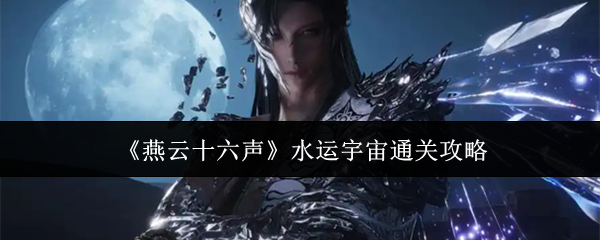 《燕云十六声》水运宇宙完攻略指南 《燕云十六声》水运宇宙完攻略指南