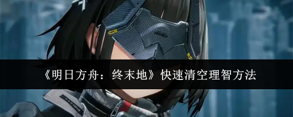 《明日方舟:终末地》快速清理理智的实用技巧 《明日方舟:终末地》快速清理理智的实用技巧
