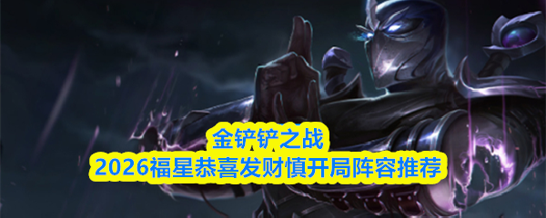 金铲铲之战2026福星祝你财源广进，谨慎起步队伍推荐