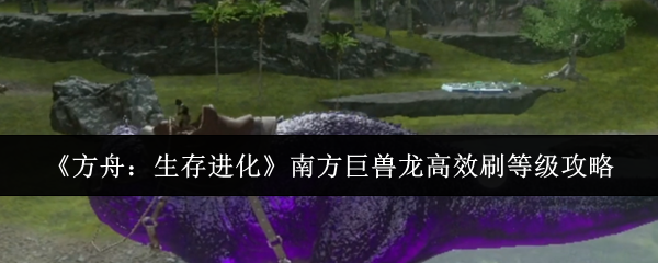 《方舟：生存进化》中南方巨兽龙的快速提升等级技巧详解