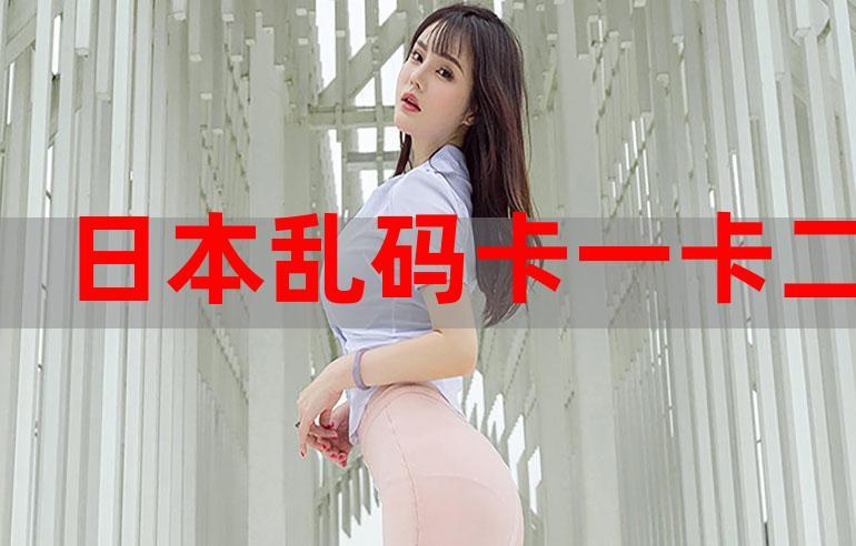 中文乱码卡一卡二新区